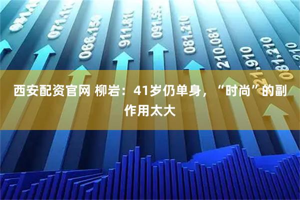 西安配资官网 柳岩：41岁仍单身，“时尚”的副作用太大