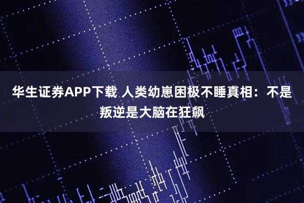 华生证券APP下载 人类幼崽困极不睡真相：不是叛逆是大脑在狂飙