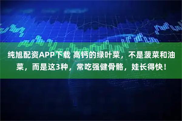 纯旭配资APP下载 高钙的绿叶菜，不是菠菜和油菜，而是这3种，常吃强健骨骼，娃长得快！