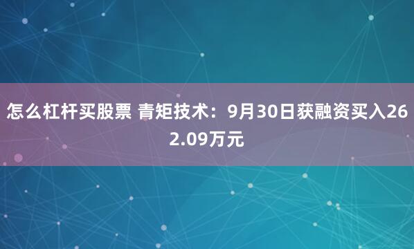 怎么杠杆买股票 青矩技术：9月30日获融资买入262.09万元