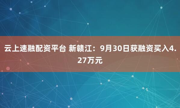 云上速融配资平台 新赣江：9月30日获融资买入4.27万元