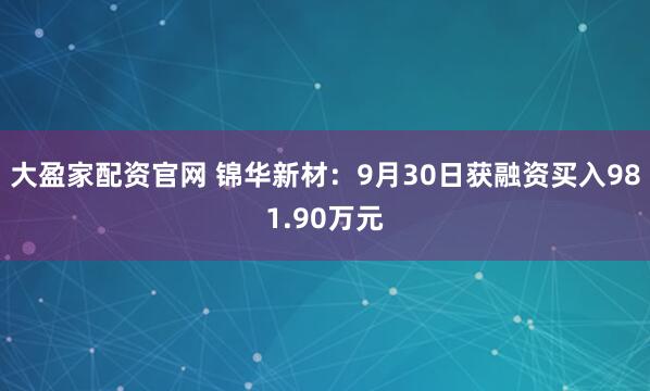 大盈家配资官网 锦华新材：9月30日获融资买入981.90万元