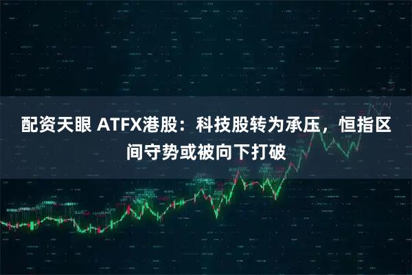 配资天眼 ATFX港股：科技股转为承压，恒指区间守势或被向下打破