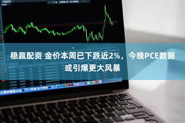 稳赢配资 金价本周已下跌近2%，今晚PCE数据或引爆更大风暴