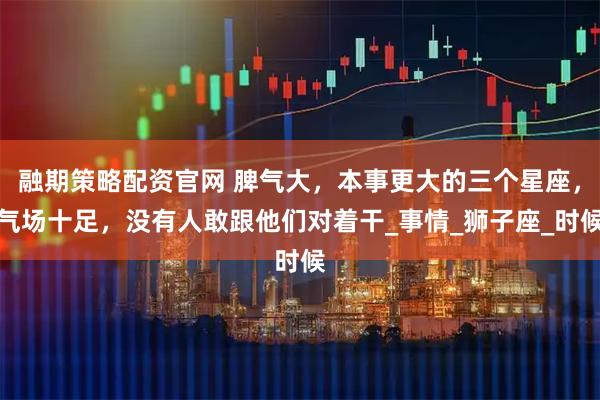 融期策略配资官网 脾气大，本事更大的三个星座，气场十足，没有人敢跟他们对着干_事情_狮子座_时候