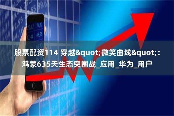 股票配资114 穿越"微笑曲线"：鸿蒙635天生态突围战_应用_华为_用户