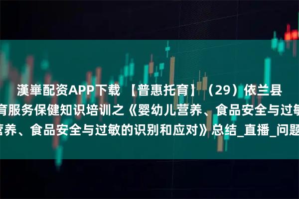 漢崋配资APP下载 【普惠托育】（29）依兰县开展“百天千场万家”托育服务保健知识培训之《婴幼儿营养、食品安全与过敏的识别和应对》总结_直播_问题_家长