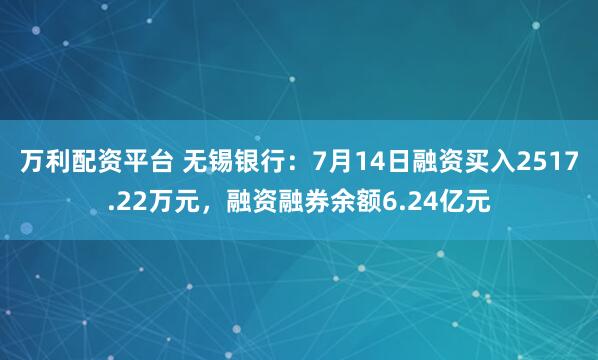 万利配资平台 无锡银行：7月14日融资买入2517.22万元，融资融券余额6.24亿元