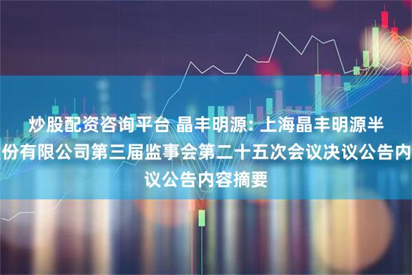 炒股配资咨询平台 晶丰明源: 上海晶丰明源半导体股份有限公司第三届监事会第二十五次会议决议公告内容摘要