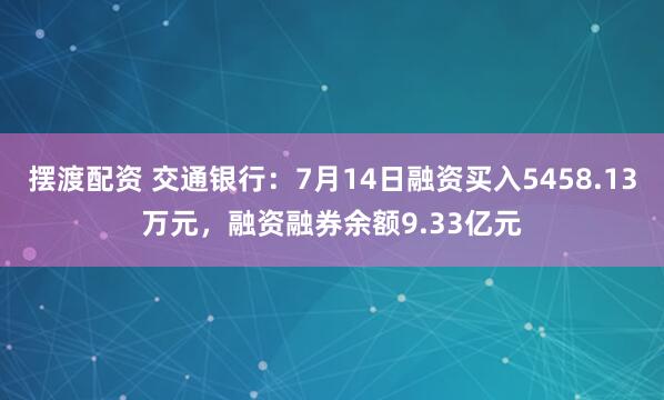 摆渡配资 交通银行：7月14日融资买入5458.13万元，融资融券余额9.33亿元