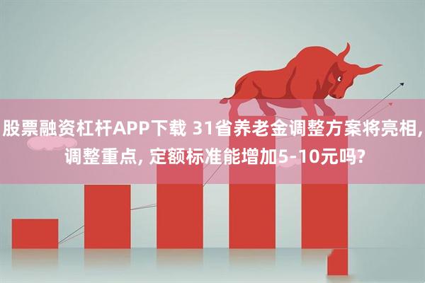 股票融资杠杆APP下载 31省养老金调整方案将亮相, 调整重点, 定额标准能增加5-10元吗?