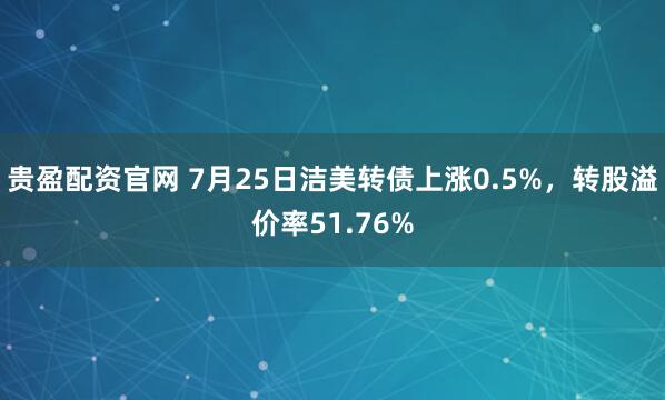 贵盈配资官网 7月25日洁美转债上涨0.5%，转股溢价率51.76%