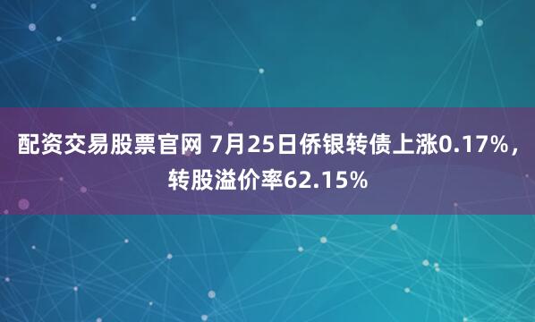 配资交易股票官网 7月25日侨银转债上涨0.17%，转股溢价率62.15%