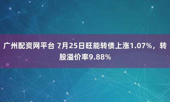 广州配资网平台 7月25日旺能转债上涨1.07%，转股溢价率9.88%