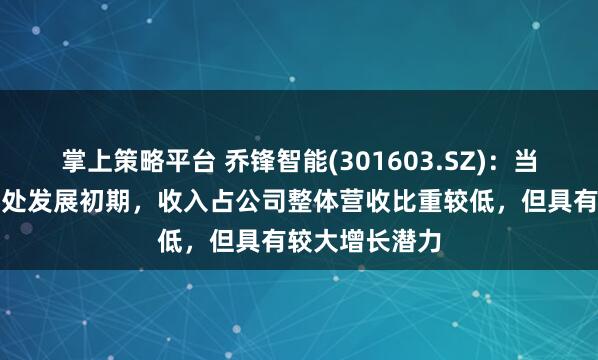 掌上策略平台 乔锋智能(301603.SZ)：当前海外业务尚处发展初期，收入占公司整体营收比重较低，但具有较大增长潜力