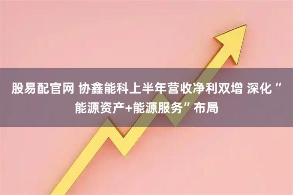 股易配官网 协鑫能科上半年营收净利双增 深化“能源资产+能源服务”布局