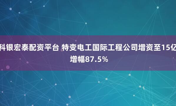 科银宏泰配资平台 特变电工国际工程公司增资至15亿 增幅87.5%