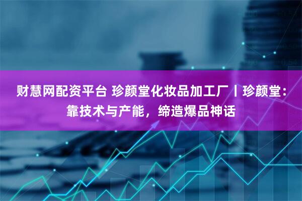 财慧网配资平台 珍颜堂化妆品加工厂丨珍颜堂：靠技术与产能，缔造爆品神话