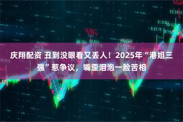 庆翔配资 丑到没眼看又丢人！2025年“港姐三强”惹争议，嘴歪泪泡一脸苦相