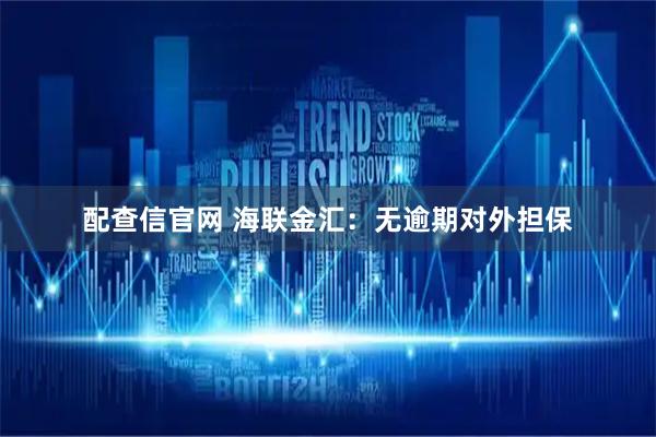 配查信官网 海联金汇：无逾期对外担保