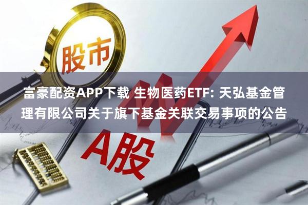 富豪配资APP下载 生物医药ETF: 天弘基金管理有限公司关于旗下基金关联交易事项的公告