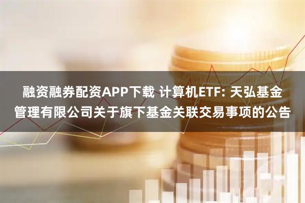 融资融券配资APP下载 计算机ETF: 天弘基金管理有限公司关于旗下基金关联交易事项的公告