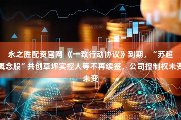永之胜配资官网 《一致行动协议》到期，“苏超概念股”共创草坪实控人等不再续签，公司控制权未变