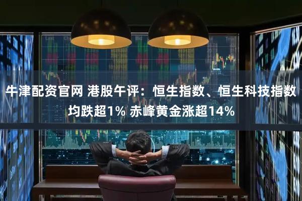 牛津配资官网 港股午评：恒生指数、恒生科技指数均跌超1% 赤峰黄金涨超14%