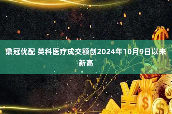 鼎冠优配 英科医疗成交额创2024年10月9日以来新高