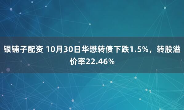 银铺子配资 10月30日华懋转债下跌1.5%，转股溢价率22.46%