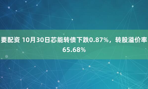 要配资 10月30日芯能转债下跌0.87%，转股溢价率65.68%