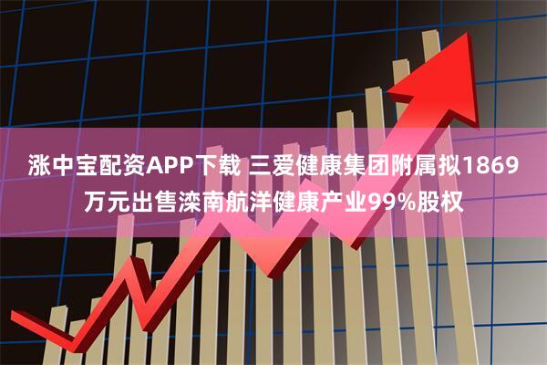 涨中宝配资APP下载 三爱健康集团附属拟1869万元出售滦南航洋健康产业99%股权