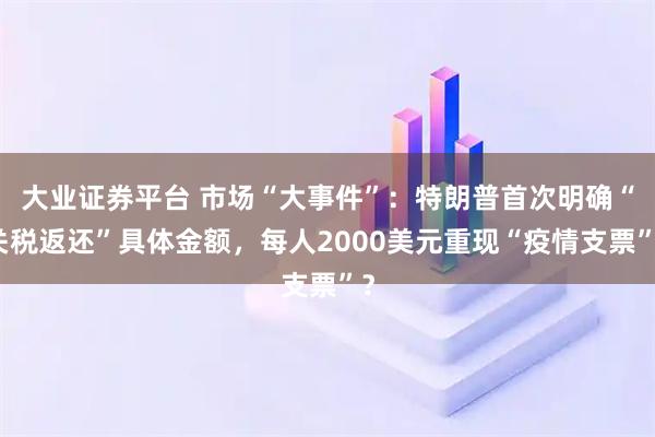大业证券平台 市场“大事件”：特朗普首次明确“关税返还”具体金额，每人2000美元重现“疫情支票”？