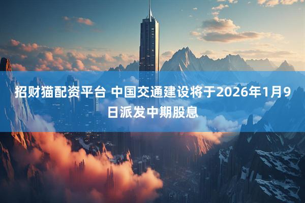 招财猫配资平台 中国交通建设将于2026年1月9日派发中期股息