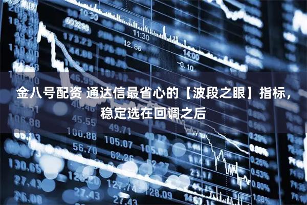 金八号配资 通达信最省心的【波段之眼】指标，稳定选在回调之后