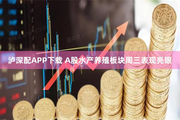 泸深配APP下载 A股水产养殖板块周三表现亮眼