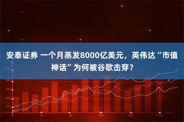 安泰证券 一个月蒸发8000亿美元，英伟达“市值神话”为何被谷歌击穿？