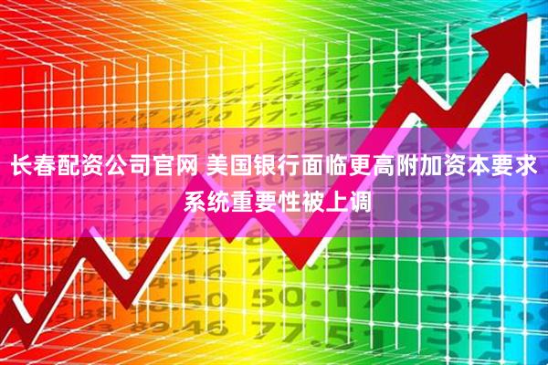 长春配资公司官网 美国银行面临更高附加资本要求 系统重要性被上调