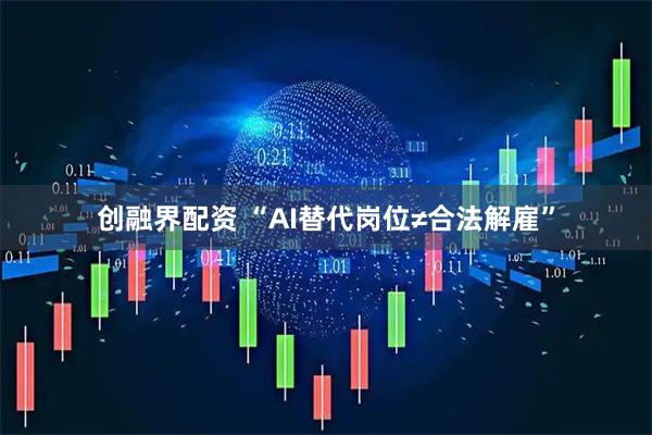 创融界配资 “AI替代岗位≠合法解雇”