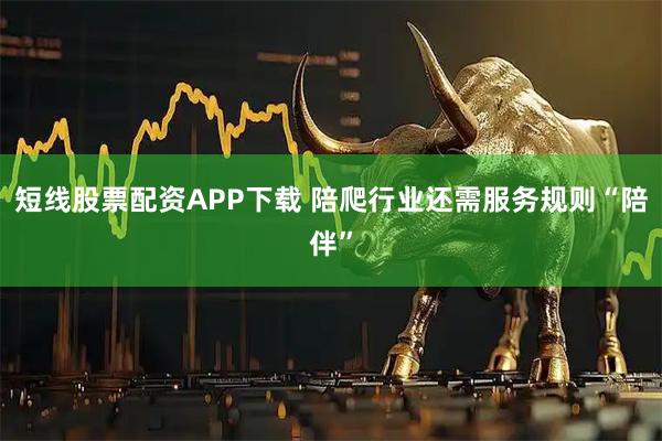 短线股票配资APP下载 陪爬行业还需服务规则“陪伴”