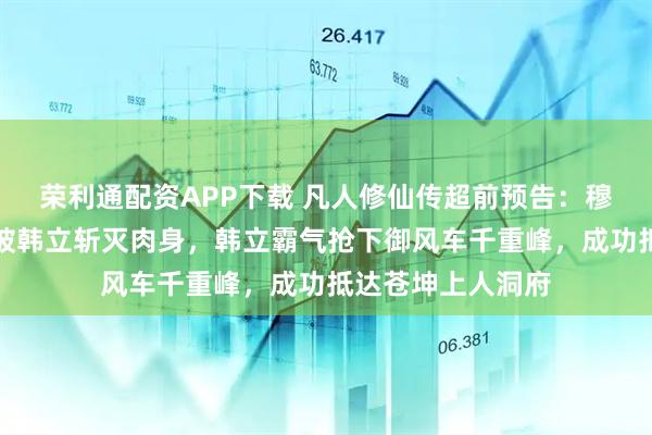 荣利通配资APP下载 凡人修仙传超前预告：穆上师追杀韩立，被韩立斩灭肉身，韩立霸气抢下御风车千重峰，成功抵达苍坤上人洞府