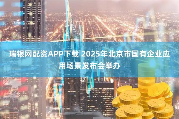 瑞银网配资APP下载 2025年北京市国有企业应用场景发布会举办