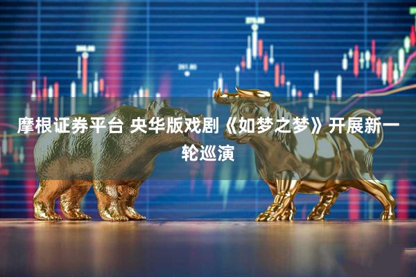 摩根证券平台 央华版戏剧《如梦之梦》开展新一轮巡演