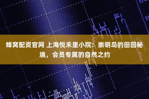 蜂窝配资官网 上海悦禾里小院：崇明岛的田园秘境，会员专属的自然之约