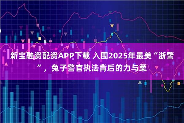 新宝融资配资APP下载 入围2025年最美“浙警”，兔子警官执法背后的力与柔