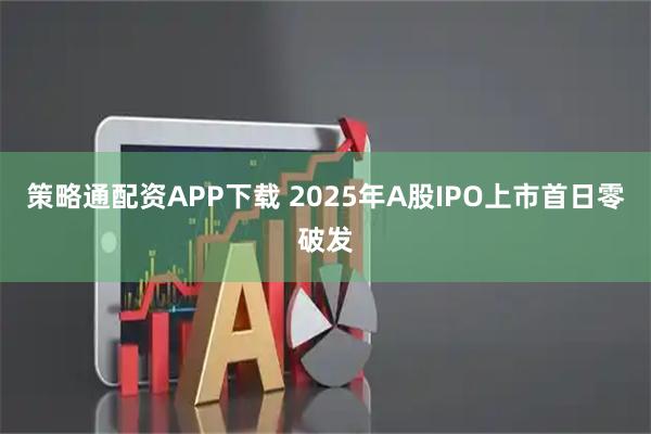 策略通配资APP下载 2025年A股IPO上市首日零破发