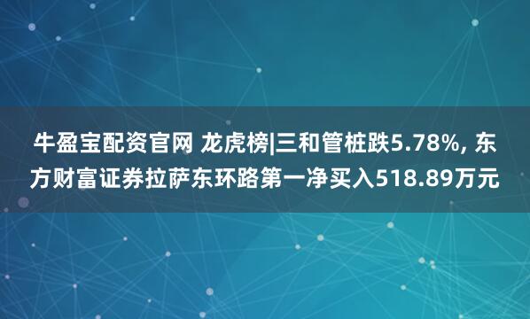 牛盈宝配资官网 龙虎榜|三和管桩跌5.78%, 东方财富证券拉萨东环路第一净买入518.89万元