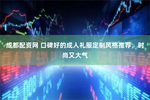 成都配资网 口碑好的成人礼服定制风格推荐，时尚又大气