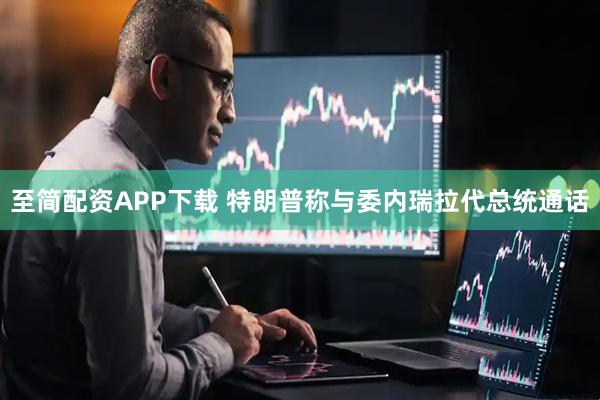 至简配资APP下载 特朗普称与委内瑞拉代总统通话