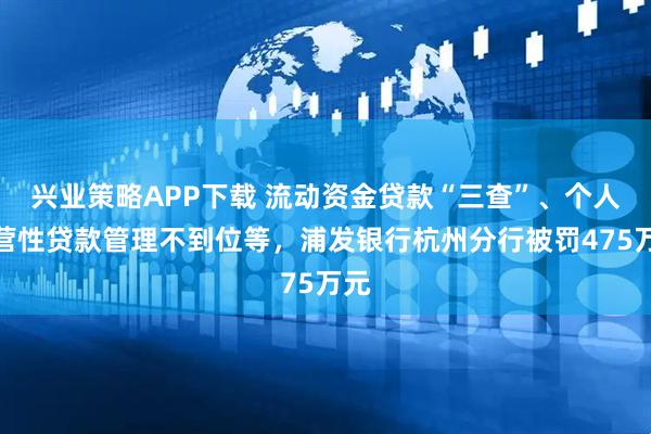 兴业策略APP下载 流动资金贷款“三查”、个人经营性贷款管理不到位等，浦发银行杭州分行被罚475万元